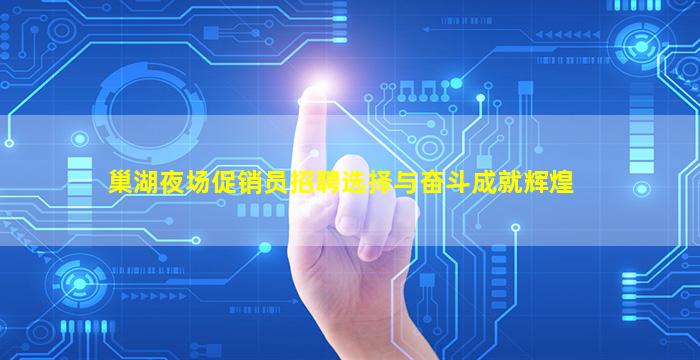 巢湖夜场促销员招聘选择与奋斗成就辉煌